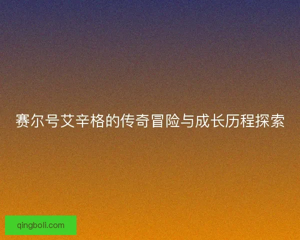 赛尔号艾辛格的传奇冒险与成长历程探索