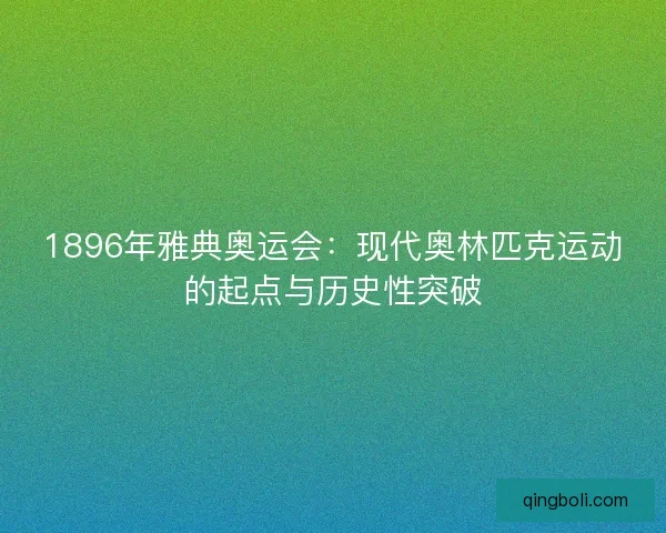 1896年雅典奥运会：现代奥林匹克运动的起点与历史性突破
