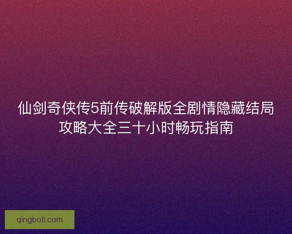 仙剑奇侠传5前传破解版全剧情隐藏结局攻略大全三十小时畅玩指南