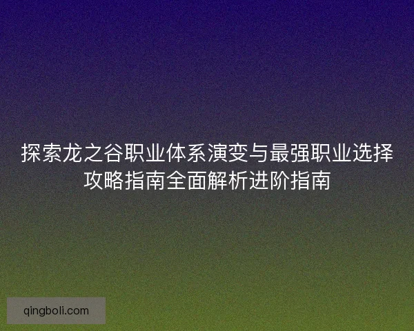 探索龙之谷职业体系演变与最强职业选择攻略指南全面解析进阶指南