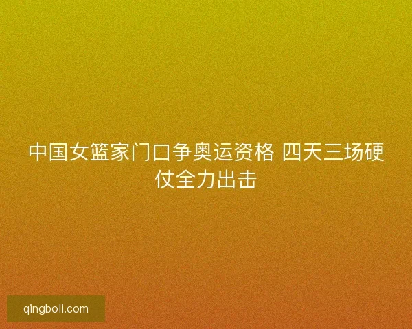 中国女篮家门口争奥运资格 四天三场硬仗全力出击