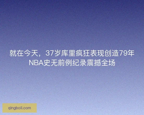 就在今天,37岁库里疯狂表现创造79年NBA史无前例纪录震撼全场 就在今天,37岁库里疯狂表现创造79年NBA史无前例纪录震撼全场