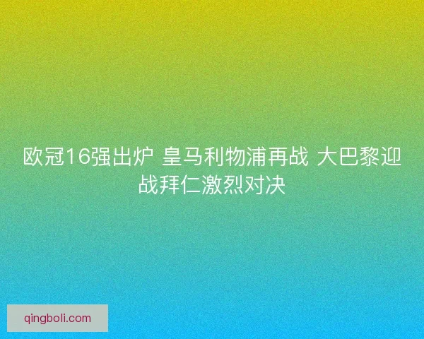 欧冠16强出炉 皇马利物浦再战 大巴黎迎战拜仁激烈对决 欧冠16强出炉 皇马利物浦再战 大巴黎迎战拜仁激烈对决
