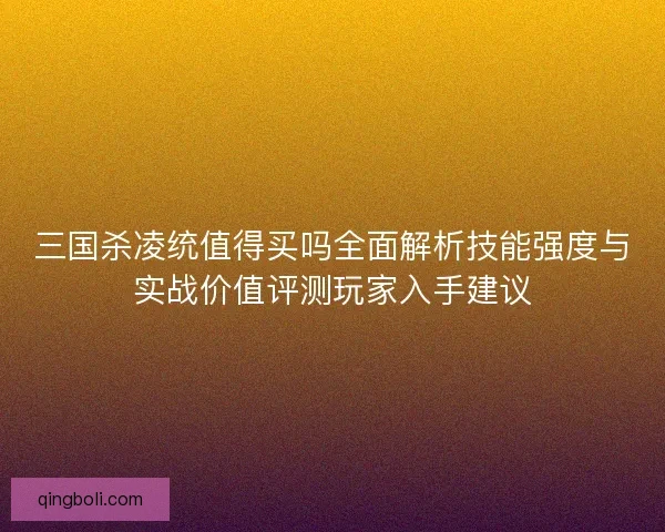 三国杀凌统值得买吗全面解析技能强度与实战价值评测玩家入手建议 三国杀凌统值得买吗全面解析技能强度与实战价值评测玩家入手建议