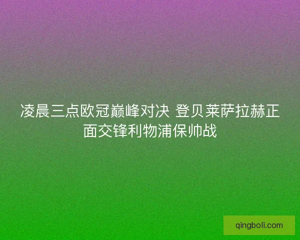 凌晨三点欧冠巅峰对决 登贝莱萨拉赫正面交锋利物浦保帅战 凌晨三点欧冠巅峰对决 登贝莱萨拉赫正面交锋利物浦保帅战