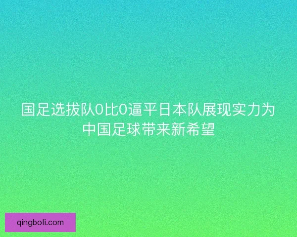 国足选拔队0比0逼平日本队展现实力为中国足球带来新希望