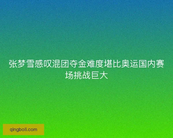 张梦雪感叹混团夺金难度堪比奥运国内赛场挑战巨大 张梦雪感叹混团夺金难度堪比奥运国内赛场挑战巨大