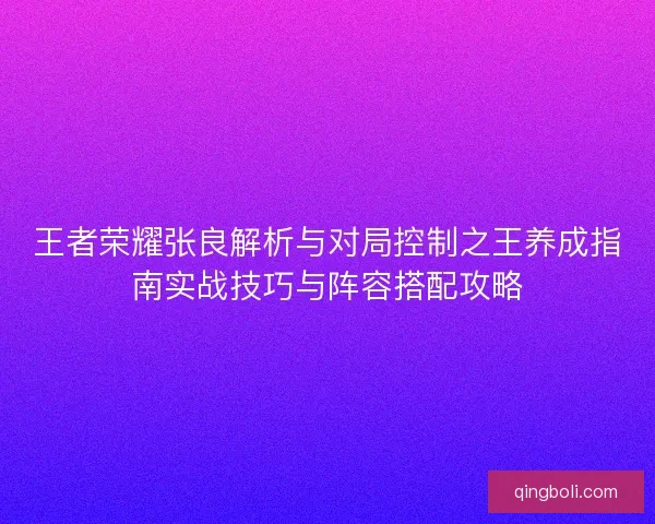 王者荣耀张良解析与对局控制之王养成指南实战技巧与阵容搭配攻略 王者荣耀张良解析与对局控制之王养成指南实战技巧与阵容搭配攻略
