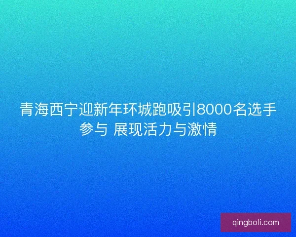 青海西宁迎新年环城跑吸引8000名选手参与 展现活力与激情