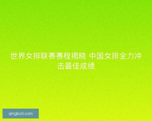 世界女排联赛赛程揭晓 中国女排全力冲击最佳成绩 世界女排联赛赛程揭晓 中国女排全力冲击最佳成绩