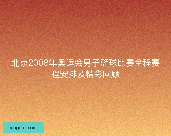 北京2008年奥运会男子篮球比赛全程赛程安排及精彩回顾