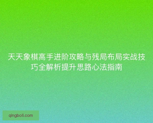 天天象棋高手进阶攻略与残局布局实战技巧全解析提升思路心法指南 天天象棋高手进阶攻略与残局布局实战技巧全解析提升思路心法指南