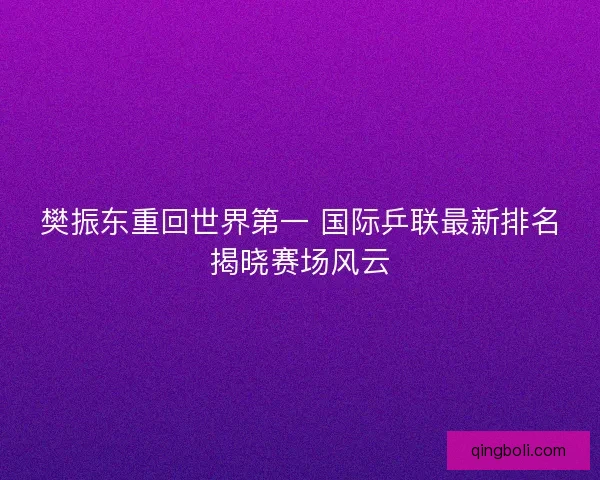 樊振东重回世界第一 国际乒联最新排名揭晓赛场风云 樊振东重回世界第一 国际乒联最新排名揭晓赛场风云
