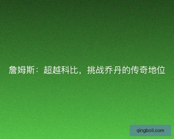 詹姆斯:超越科比,挑战乔丹的传奇地位 詹姆斯:超越科比,挑战乔丹的传奇地位