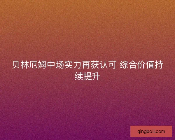 贝林厄姆中场实力再获认可 综合价值持续提升 贝林厄姆中场实力再获认可 综合价值持续提升