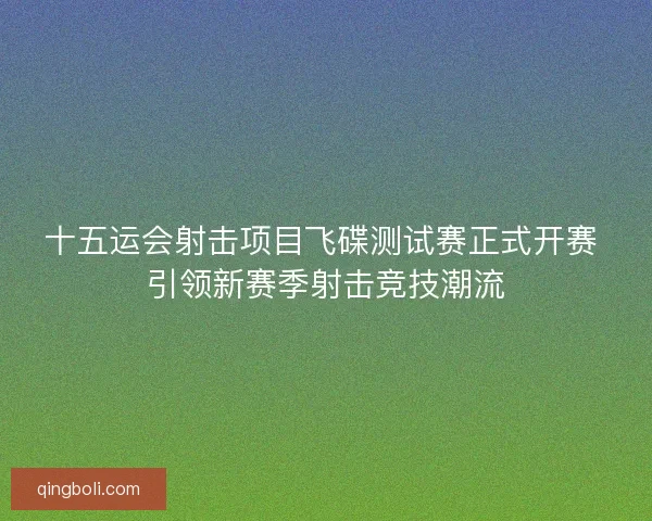 十五运会射击项目飞碟测试赛正式开赛 引领新赛季射击竞技潮流 十五运会射击项目飞碟测试赛正式开赛 引领新赛季射击竞技潮流
