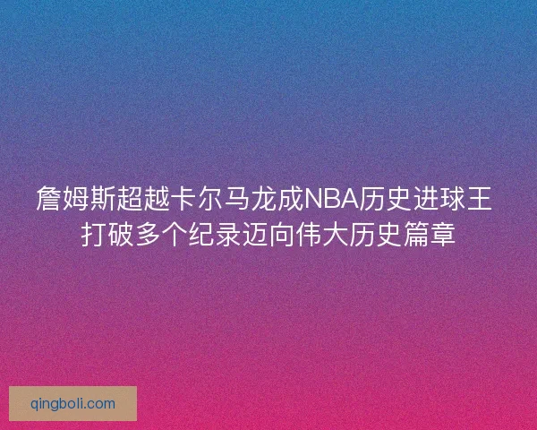 詹姆斯超越卡尔马龙成NBA历史进球王 打破多个纪录迈向伟大历史篇章 詹姆斯超越卡尔马龙成NBA历史进球王 打破多个纪录迈向伟大历史篇章