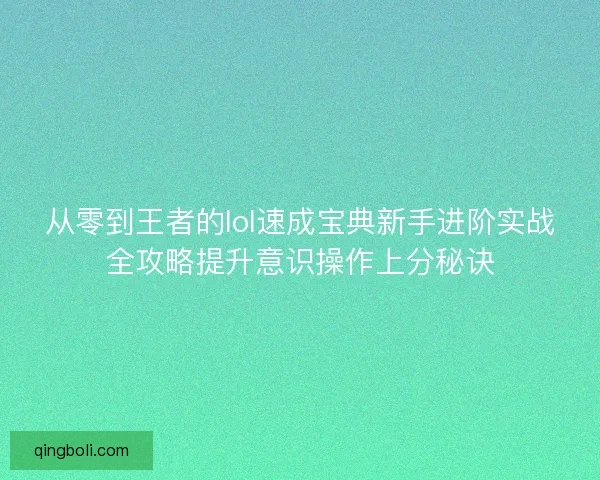 从零到王者的lol速成宝典新手进阶实战全攻略提升意识操作上分秘诀 从零到王者的lol速成宝典新手进阶实战全攻略提升意识操作上分秘诀