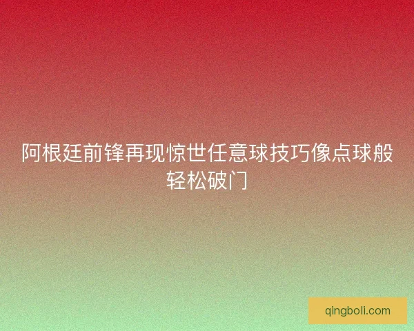 阿根廷前锋再现惊世任意球技巧像点球般轻松破门 阿根廷前锋再现惊世任意球技巧像点球般轻松破门