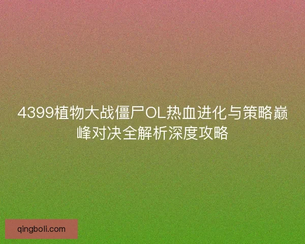 4399植物大战僵尸OL热血进化与策略巅峰对决全解析深度攻略 4399植物大战僵尸OL热血进化与策略巅峰对决全解析深度攻略