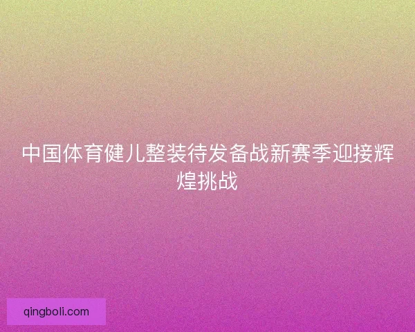 中国体育健儿整装待发备战新赛季迎接辉煌挑战 中国体育健儿整装待发备战新赛季迎接辉煌挑战