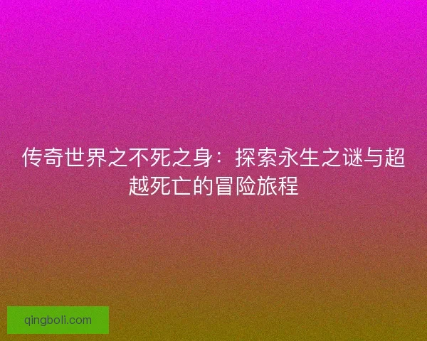 传奇世界之不死之身:探索永生之谜与超越死亡的冒险旅程 传奇世界之不死之身:探索永生之谜与超越死亡的冒险旅程