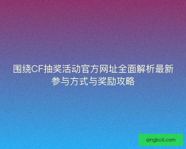 围绕CF抽奖活动官方网址全面解析最新参与方式与奖励攻略 围绕CF抽奖活动官方网址全面解析最新参与方式与奖励攻略