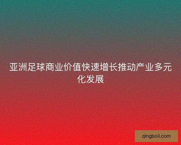 亚洲足球商业价值快速增长推动产业多元化发展 亚洲足球商业价值快速增长推动产业多元化发展